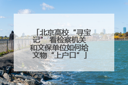 北京高校“寻宝记” 看检察机关和文保单位如何给文物“上户口”