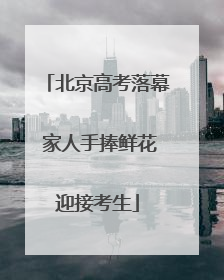 北京高考落幕 家人手捧鲜花迎接考生