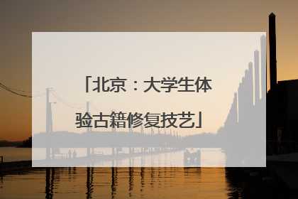 北京：大学生体验古籍修复技艺