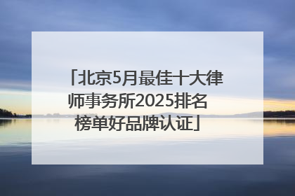 北京5月最佳十大律师事务所2025排名榜单好品牌认证