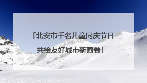 北安市千名儿童同庆节日 共绘友好城市新画卷