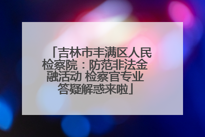 吉林市丰满区人民检察院：防范非法金融活动 检察官专业答疑解惑来啦