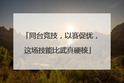 同台竞技，以赛促优，这场技能比武真硬核