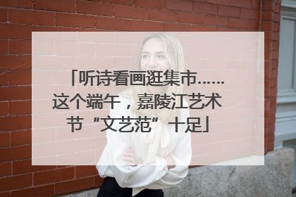 听诗看画逛集市……这个端午，嘉陵江艺术节“文艺范”十足