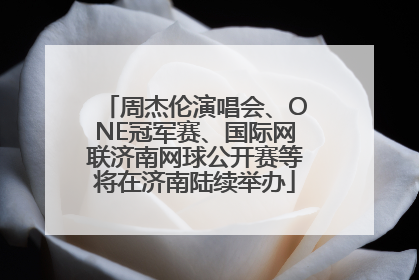 周杰伦演唱会、ONE冠军赛、国际网联济南网球公开赛等将在济南陆续举办