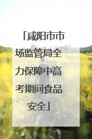 咸阳市市场监管局全力保障中高考期间食品安全