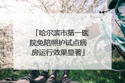 哈尔滨市第一医院免陪照护试点病房运行效果显著