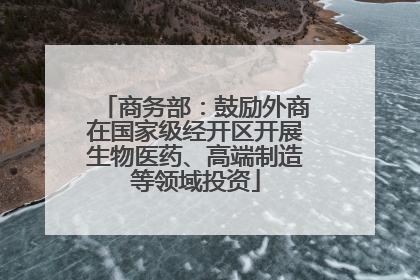 商务部：鼓励外商在国家级经开区开展生物医药、高端制造等领域投资