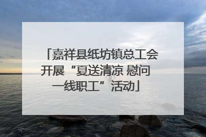 嘉祥县纸坊镇总工会开展“夏送清凉 慰问一线职工”活动