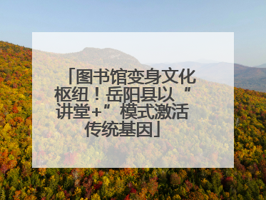 图书馆变身文化枢纽！岳阳县以“讲堂+”模式激活传统基因