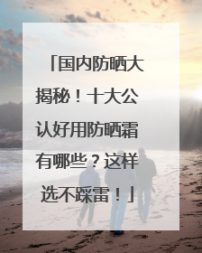 国内防晒大揭秘！十大公认好用防晒霜有哪些？这样选不踩雷！