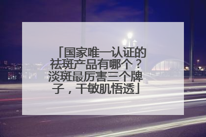 国家唯一认证的祛斑产品有哪个？淡斑最厉害三个牌子，干敏肌悟透
