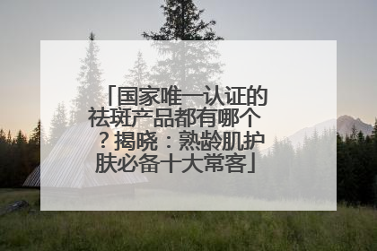 国家唯一认证的祛斑产品都有哪个？揭晓：熟龄肌护肤必备十大常客