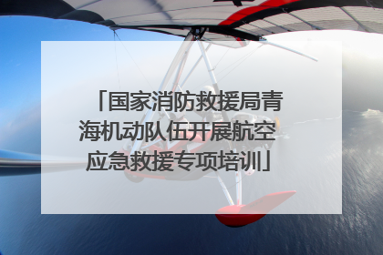 国家消防救援局青海机动队伍开展航空应急救援专项培训