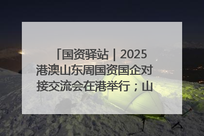 国资驿站｜2025港澳山东周国资国企对接交流会在港举行；山东黄金成功在境外发行3亿美元绿色债券