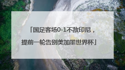 国足客场0-1不敌印尼，提前一轮告别美加墨世界杯