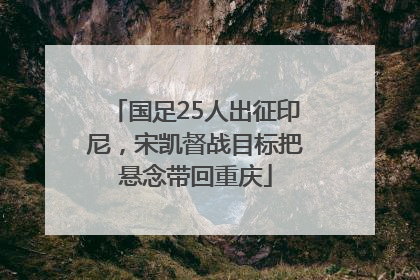 国足25人出征印尼，宋凯督战目标把悬念带回重庆