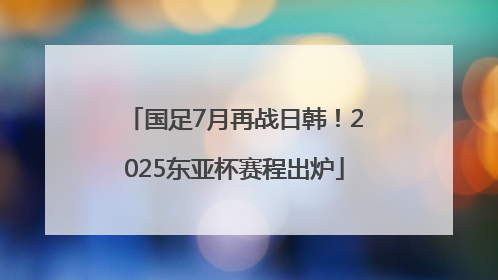 国足7月再战日韩！2025东亚杯赛程出炉