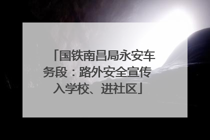 国铁南昌局永安车务段：路外安全宣传入学校、进社区