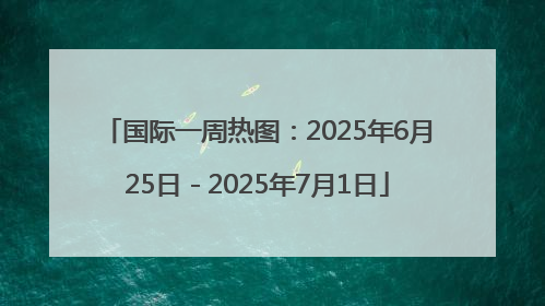 国际一周热图：2025年6月25日－2025年7月1日