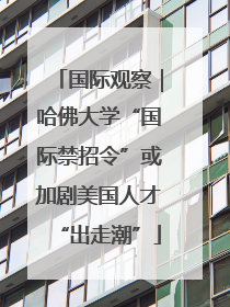 国际观察｜哈佛大学“国际禁招令”或加剧美国人才“出走潮”