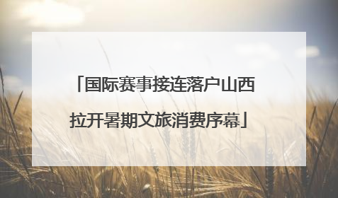 国际赛事接连落户山西 拉开暑期文旅消费序幕