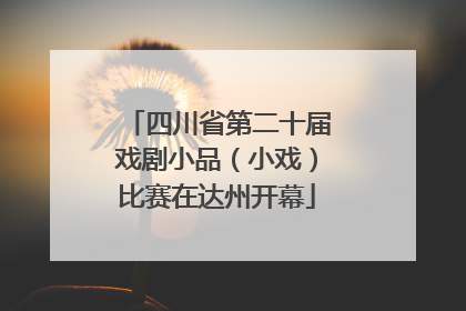 四川省第二十届戏剧小品（小戏）比赛在达州开幕