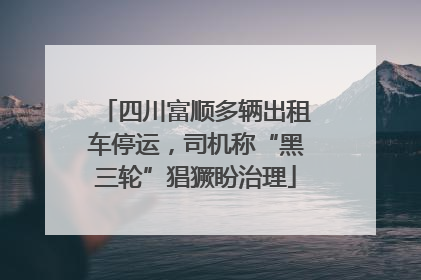 四川富顺多辆出租车停运，司机称“黑三轮”猖獗盼治理