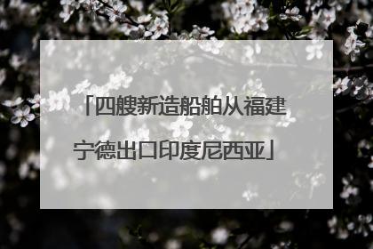 四艘新造船舶从福建宁德出口印度尼西亚
