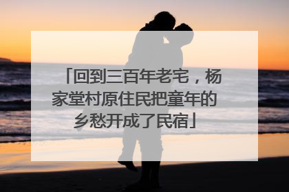 回到三百年老宅，杨家堂村原住民把童年的乡愁开成了民宿
