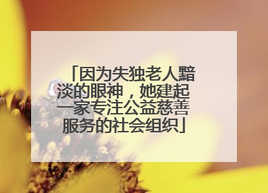 因为失独老人黯淡的眼神，她建起一家专注公益慈善服务的社会组织