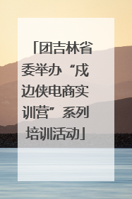 团吉林省委举办“戍边侠电商实训营”系列培训活动