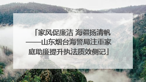家风促廉洁 海疆扬清帆——山东烟台海警局注重家庭助廉提升执法质效侧记