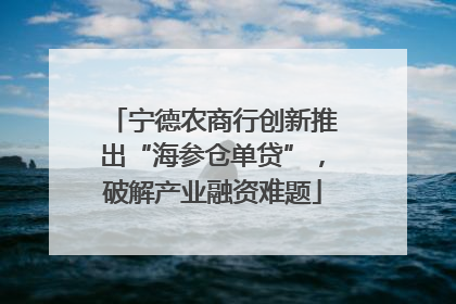 宁德农商行创新推出“海参仓单贷”，破解产业融资难题