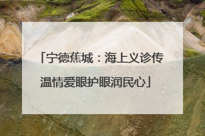 宁德蕉城：海上义诊传温情爱眼护眼润民心