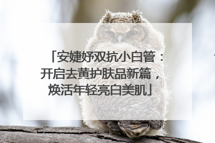 安婕妤双抗小白管：开启去黄护肤品新篇，焕活年轻亮白美肌