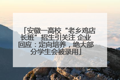 安徽一高校“老乡鸡店长班”招生引关注 企业回应：定向培养，绝大部分学生会被录用