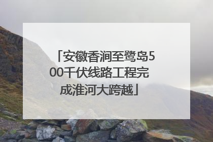 安徽香涧至鹭岛500千伏线路工程完成淮河大跨越
