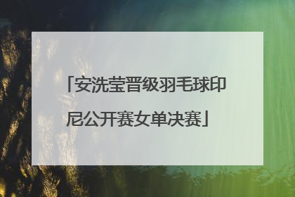 安洗莹晋级羽毛球印尼公开赛女单决赛