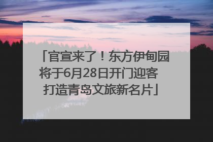 官宣来了！东方伊甸园将于6月28日开门迎客 打造青岛文旅新名片