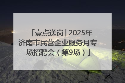 壹点送岗│2025年济南市民营企业服务月专场招聘会（第9场）