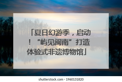 夏日幻游季，启动！“屿见闽南”打造体验式非遗博物馆