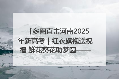 多图直击河南2025年新高考｜红衣旗袍送祝福 鲜花葵花助梦圆——尉氏县高考暖心送考