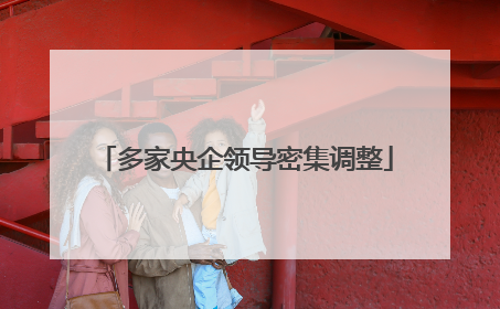 多家央企领导密集调整