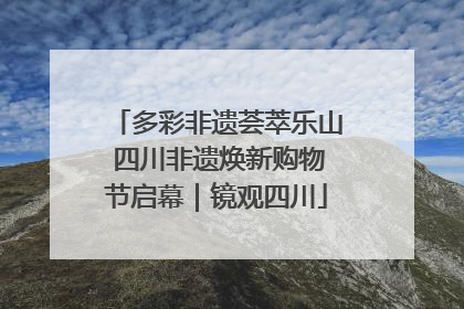 多彩非遗荟萃乐山 四川非遗焕新购物节启幕｜镜观四川
