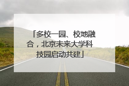 多校一园、校地融合，北京未来大学科技园启动共建