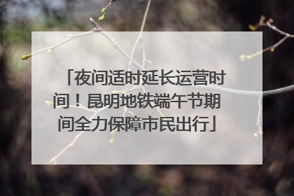 夜间适时延长运营时间！昆明地铁端午节期间全力保障市民出行