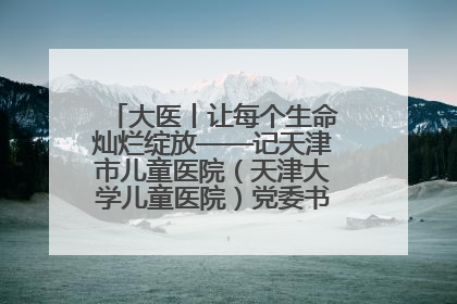 大医丨让每个生命灿烂绽放——记天津市儿童医院（天津大学儿童医院）党委书记、院长刘薇