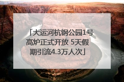 大运河杭钢公园1号高炉正式开放 5天假期引流4.3万人次