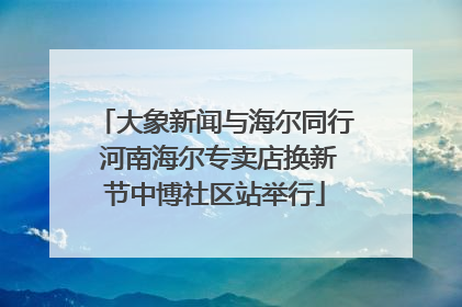 大象新闻与海尔同行 河南海尔专卖店换新节中博社区站举行